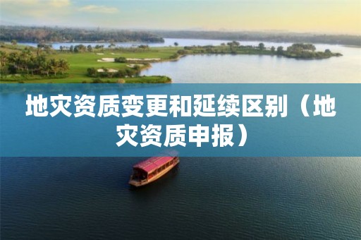 地災資質變更和延續(xù)區(qū)別（地災資質申報）