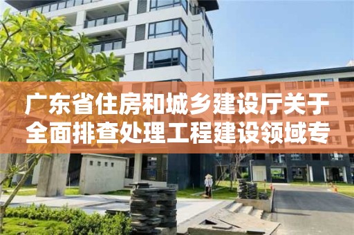 廣東省住房和城鄉(xiāng)建設廳關于全面排查處理工程建設領域專業(yè)技術人員違法違規(guī)“掛證”行為的通知