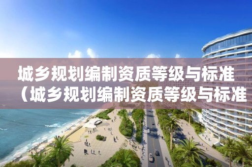 城鄉(xiāng)規(guī)劃編制資質(zhì)等級(jí)與標(biāo)準(zhǔn)（城鄉(xiāng)規(guī)劃編制資質(zhì)等級(jí)與標(biāo)準(zhǔn)的區(qū)別）