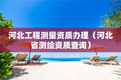 河北工程測量資質(zhì)辦理（河北省測繪資質(zhì)查詢）