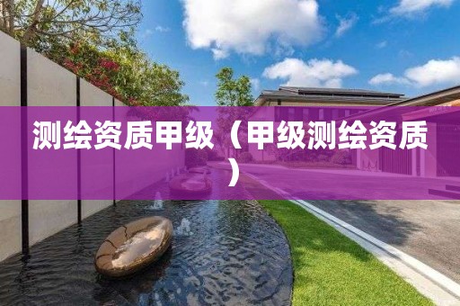 測(cè)繪資質(zhì)甲級(jí)（甲級(jí)測(cè)繪資質(zhì)）