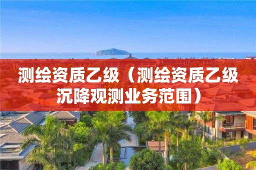 測繪資質(zhì)乙級（測繪資質(zhì)乙級沉降觀測業(yè)務(wù)范圍）