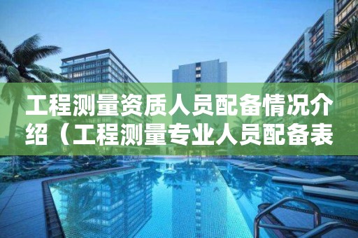 工程測量資質(zhì)人員配備情況介紹（工程測量專業(yè)人員配備表）