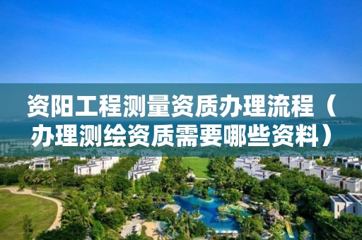 資陽(yáng)工程測(cè)量資質(zhì)辦理流程（辦理測(cè)繪資質(zhì)需要哪些資料）