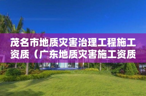 茂名市地質(zhì)災(zāi)害治理工程施工資質(zhì)（廣東地質(zhì)災(zāi)害施工資質(zhì)公司）