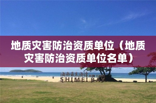 地質災害防治資質單位（地質災害防治資質單位名單）