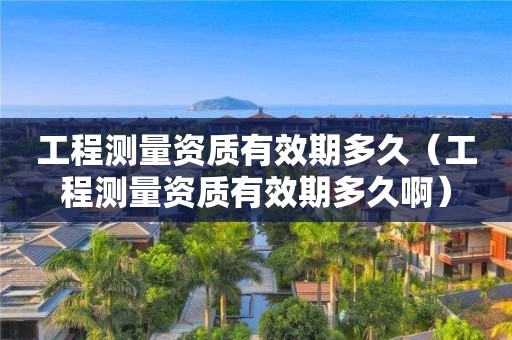 工程測量資質(zhì)有效期多久（工程測量資質(zhì)有效期多久啊）