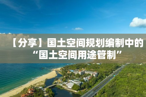 【分享】國土空間規(guī)劃編制中的“國土空間用途管制”