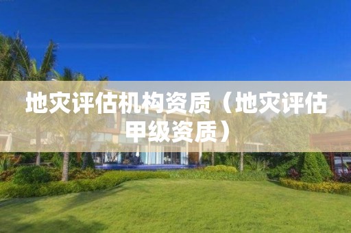 地災(zāi)評(píng)估機(jī)構(gòu)資質(zhì)（地災(zāi)評(píng)估甲級(jí)資質(zhì)）