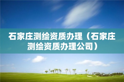 石家莊測繪資質(zhì)辦理（石家莊測繪資質(zhì)辦理公司）