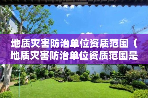 地質(zhì)災(zāi)害防治單位資質(zhì)范圍（地質(zhì)災(zāi)害防治單位資質(zhì)范圍是什么）