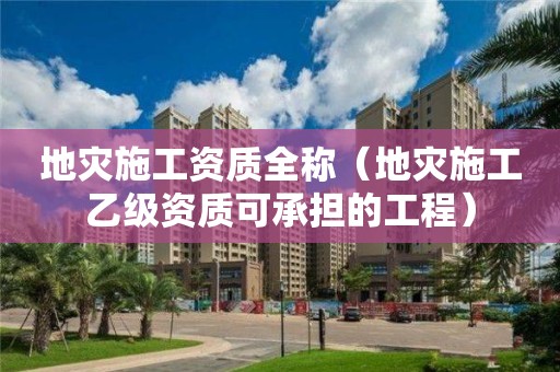 地災(zāi)施工資質(zhì)全稱(chēng)（地災(zāi)施工乙級(jí)資質(zhì)可承擔(dān)的工程）