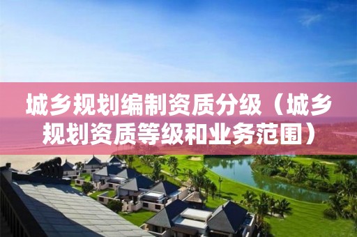 城鄉(xiāng)規(guī)劃編制資質(zhì)分級（城鄉(xiāng)規(guī)劃資質(zhì)等級和業(yè)務范圍）