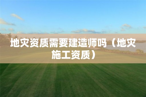 地災(zāi)資質(zhì)需要建造師嗎（地災(zāi)施工資質(zhì)）