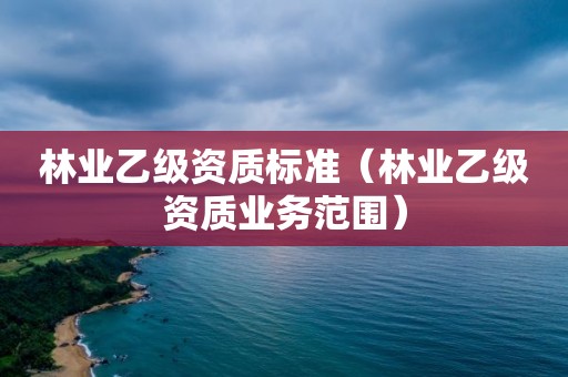 林業(yè)乙級資質標準（林業(yè)乙級資質業(yè)務范圍）