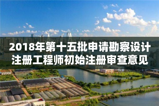2018年第十五批申請勘察設(shè)計(jì)注冊工程師初始注冊審查意見公示