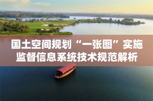 國(guó)土空間規(guī)劃“一張圖”實(shí)施監(jiān)督信息系統(tǒng)技術(shù)規(guī)范解析
