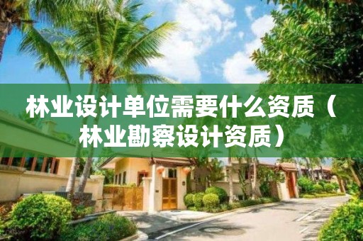 林業(yè)設(shè)計(jì)單位需要什么資質(zhì)（林業(yè)勘察設(shè)計(jì)資質(zhì)）