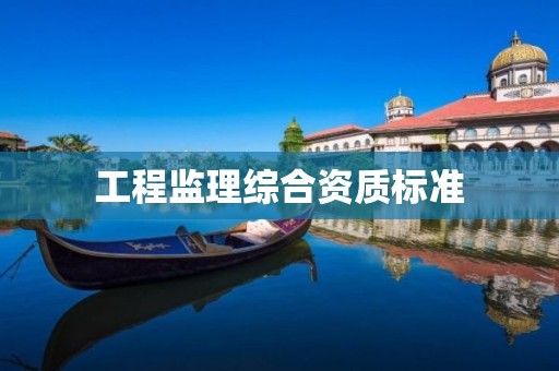 工程監(jiān)理綜合資質(zhì)標(biāo)準(zhǔn)