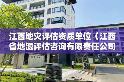 江西地災評估資質單位（江西省地源評估咨詢有限責任公司）