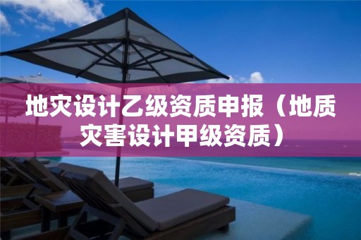 地災(zāi)設(shè)計(jì)乙級資質(zhì)申報（地質(zhì)災(zāi)害設(shè)計(jì)甲級資質(zhì)）