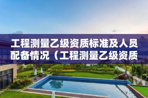 工程測量乙級資質(zhì)標準及人員配備情況（工程測量乙級資質(zhì)人員要求）