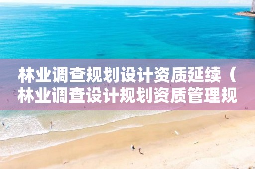 林業(yè)調(diào)查規(guī)劃設計資質(zhì)延續(xù)（林業(yè)調(diào)查設計規(guī)劃資質(zhì)管理規(guī)定告）