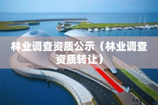 林業(yè)調(diào)查資質(zhì)公示（林業(yè)調(diào)查資質(zhì)轉(zhuǎn)讓）