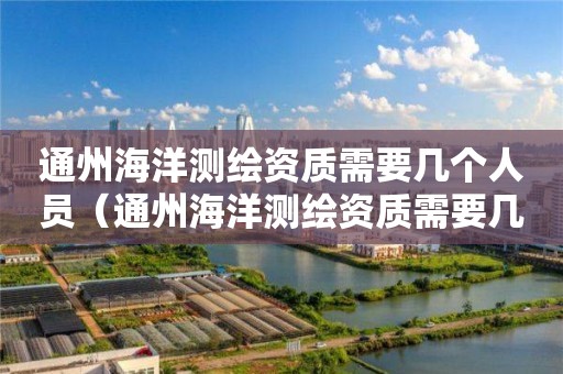 通州海洋測(cè)繪資質(zhì)需要幾個(gè)人員（通州海洋測(cè)繪資質(zhì)需要幾個(gè)人員配備）