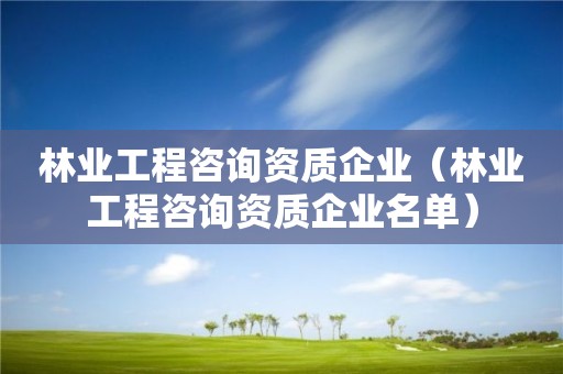 林業(yè)工程咨詢資質企業(yè)（林業(yè)工程咨詢資質企業(yè)名單）
