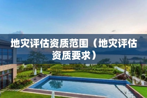 地災評估資質范圍（地災評估資質要求）