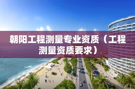 朝陽工程測量專業資質（工程測量資質要求）