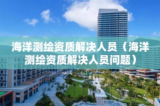 海洋測繪資質解決人員（海洋測繪資質解決人員問題）