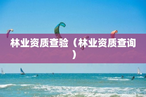 林業(yè)資質查驗（林業(yè)資質查詢）