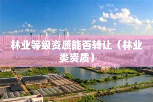 林業等級資質能否轉讓（林業類資質）
