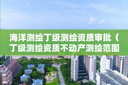海洋測(cè)繪丁級(jí)測(cè)繪資質(zhì)審批（丁級(jí)測(cè)繪資質(zhì)不動(dòng)產(chǎn)測(cè)繪范圍）