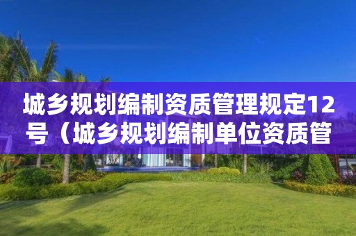 城鄉(xiāng)規(guī)劃編制資質(zhì)管理規(guī)定12號（城鄉(xiāng)規(guī)劃編制單位資質(zhì)管理規(guī)定）