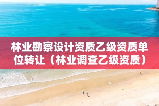 林業(yè)勘察設(shè)計(jì)資質(zhì)乙級(jí)資質(zhì)單位轉(zhuǎn)讓?zhuān)謽I(yè)調(diào)查乙級(jí)資質(zhì)）
