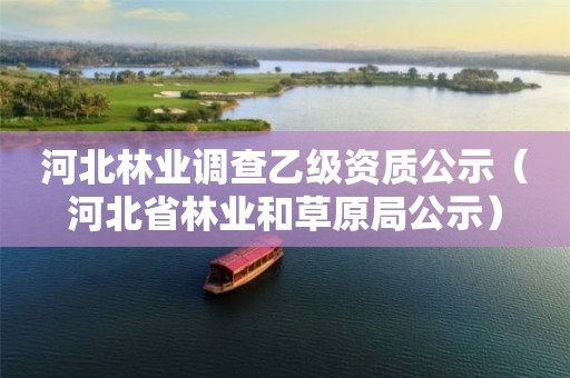 河北林業(yè)調(diào)查乙級資質(zhì)公示（河北省林業(yè)和草原局公示）