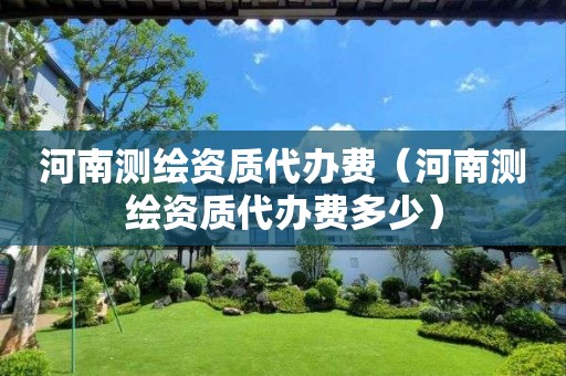 河南測繪資質代辦費（河南測繪資質代辦費多少）