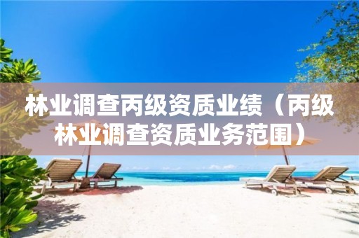 林業(yè)調(diào)查丙級資質(zhì)業(yè)績（丙級林業(yè)調(diào)查資質(zhì)業(yè)務范圍）