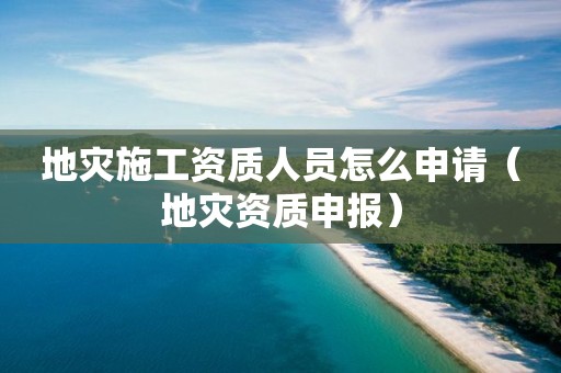 地災施工資質人員怎么申請（地災資質申報）