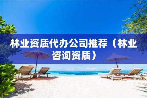 林業資質代辦公司推薦(林業咨詢資質) 林業資質代辦公司推薦(林業咨詢資質)