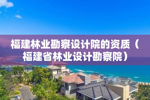 福建林業(yè)勘察設計院的資質(zhì)（福建省林業(yè)設計勘察院）