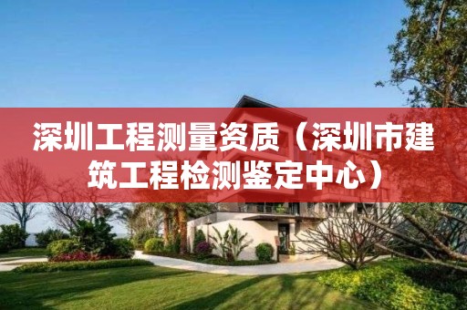 深圳工程測量資質(zhì)（深圳市建筑工程檢測鑒定中心）