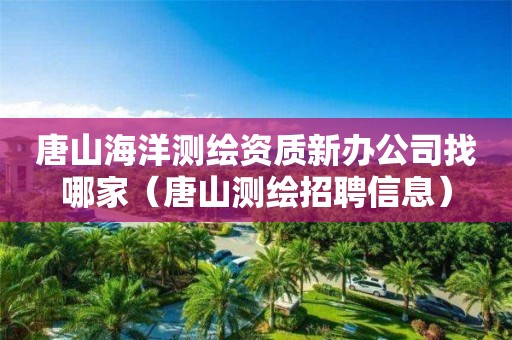 唐山海洋測繪資質(zhì)新辦公司找哪家（唐山測繪招聘信息）