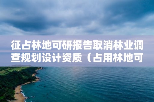 征占林地可研報告取消林業(yè)調(diào)查規(guī)劃設(shè)計資質(zhì)（占用林地可研報告）