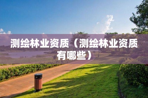 測繪林業(yè)資質(zhì)(測繪林業(yè)資質(zhì)有哪些) 測繪林業(yè)資質(zhì)(測繪林業(yè)資質(zhì)有哪些)