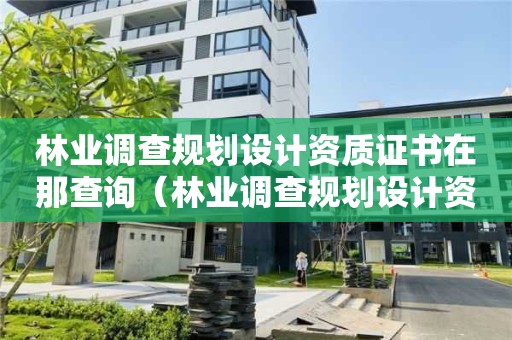 林業調查規劃設計資質證書在那查詢(林業調查規劃設計資質證書怎么辦) 林業調查規劃設計資質證書在那查詢(林業調查規劃設計資質證書怎么辦)