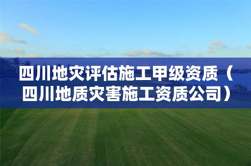 四川地災評估施工甲級資質（四川地質災害施工資質公司）